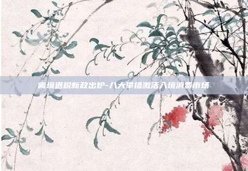 离境退税新政出炉-八大举措激活入境消费市场