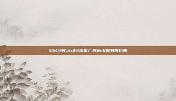 全民阅读活动全面推广营造浓厚书香氛围