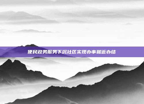 便民政务服务下沉社区实现办事就近办结