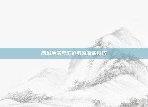 同城生活号低价引流涨粉技巧