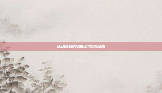 活动直播预热低价妙招涨粉