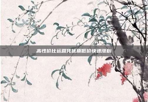 高性价比运营凭优质低价快速涨粉