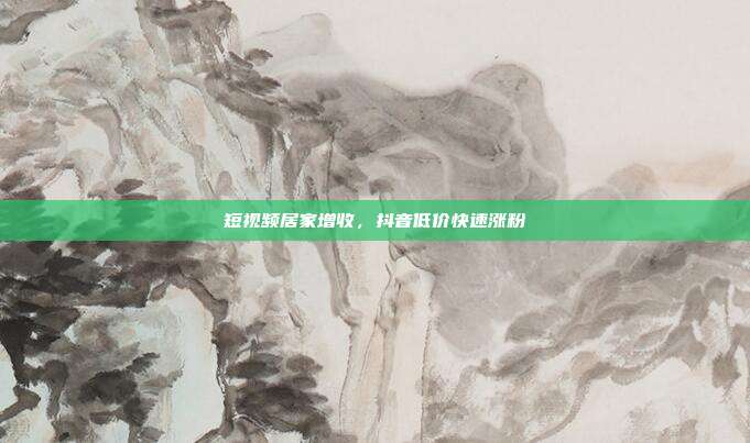 短视频居家增收，抖音低价快速涨粉