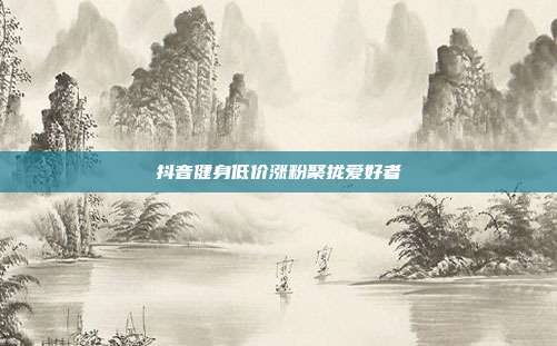 抖音健身低价涨粉聚拢爱好者