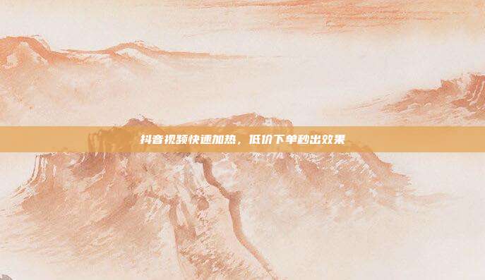 抖音视频快速加热,低价下单秒出效果