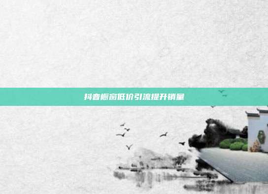 抖音橱窗低价引流提升销量