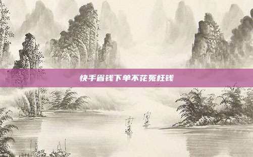 快手省钱下单不花冤枉钱