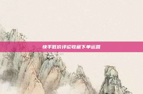快手低价评论收藏下单运营