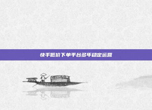 快手低价下单平台多年稳定运营