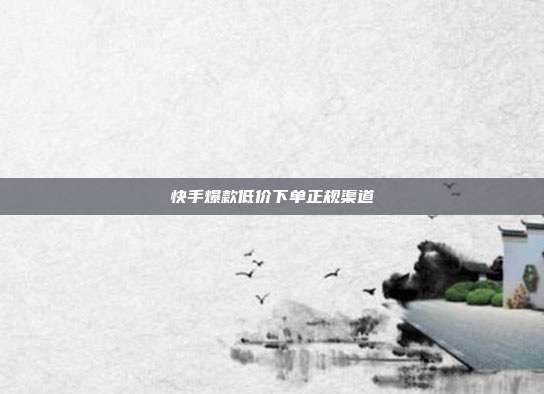 快手爆款低价下单正规渠道