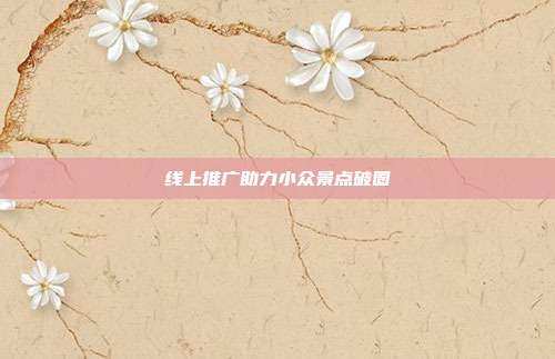 线上推广助力小众景点破圈