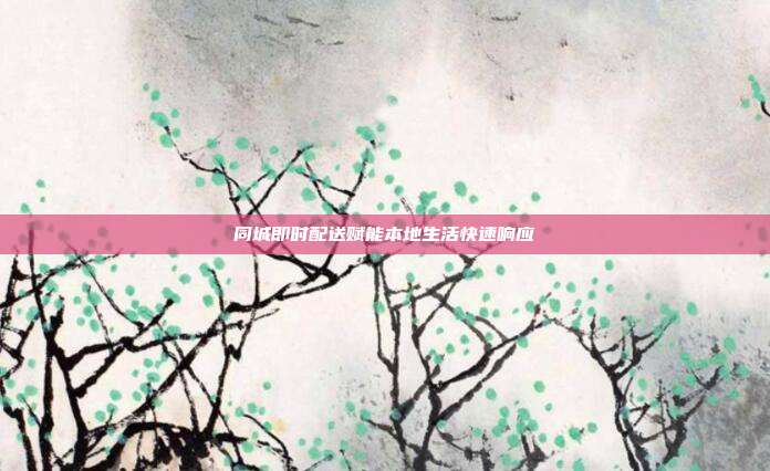 同城即时配送赋能本地生活快速响应
