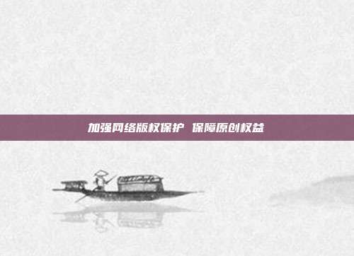 加强网络版权保护 保障原创权益