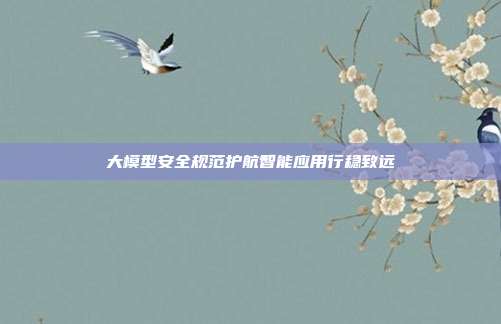 大模型安全规范护航智能应用行稳致远