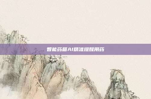 智能药箱AI精准提醒用药