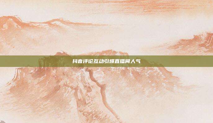 抖音评论互动引爆直播间人气