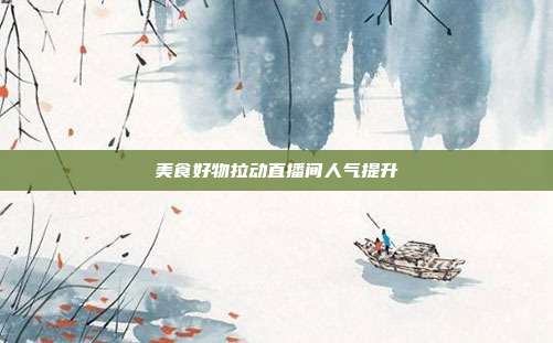 美食好物拉动直播间人气提升