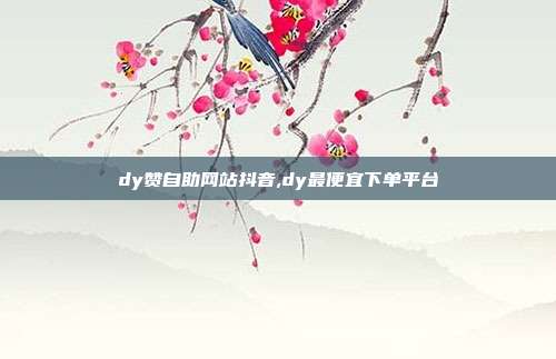 dy赞自助网站抖音,dy最便宜下单平台