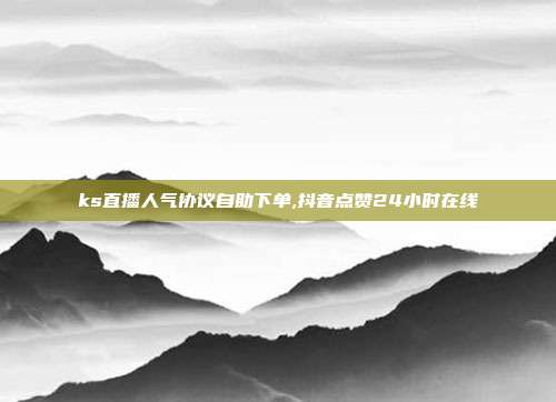 ks直播人气协议自助下单,抖音点赞24小时在线