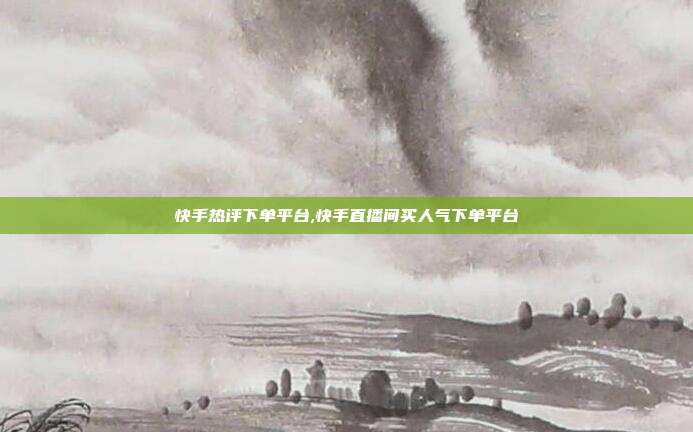 快手热评下单平台,快手直播间买人气下单平台