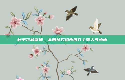 新手玩转微博，实用技巧稳步提升主页人气热度