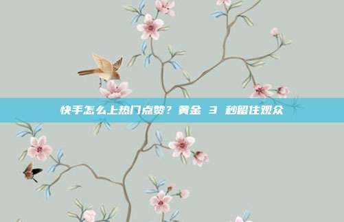快手怎么上热门点赞？黄金 3 秒留住观众