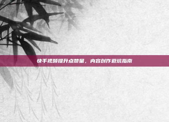 快手视频提升点赞量，内容创作避坑指南