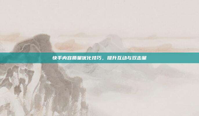 快手内容质量优化技巧，提升互动与双击量