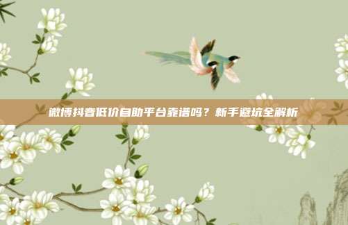 微博抖音低价自助平台靠谱吗？新手避坑全解析