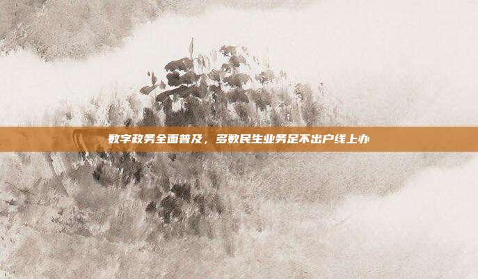 数字政务全面普及，多数民生业务足不出户线上办