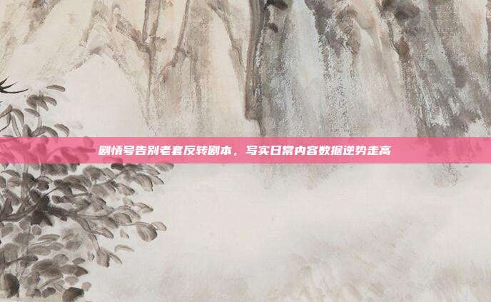 剧情号告别老套反转剧本，写实日常内容数据逆势走高