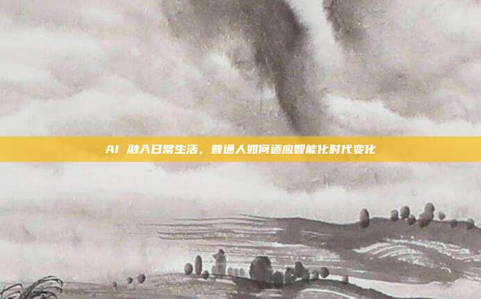 AI 融入日常生活，普通人如何适应智能化时代变化