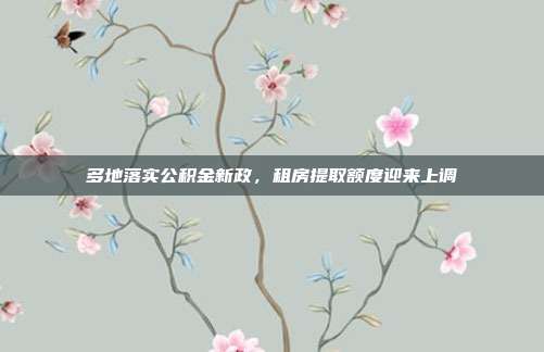 多地落实公积金新政，租房提取额度迎来上调