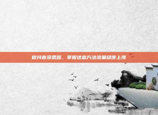 做抖音没思路，掌握这些方法流量稳步上涨