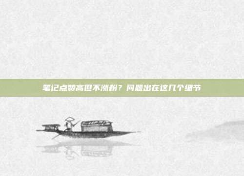 笔记点赞高但不涨粉?问题出在这几个细节