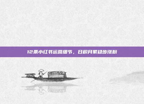 12条小红书运营细节,日积月累稳步涨粉