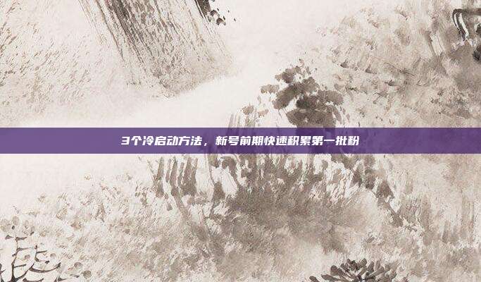 3个冷启动方法,新号前期快速积累第一批粉