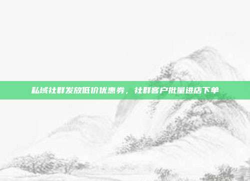 私域社群发放低价优惠券,社群客户批量进店下单
