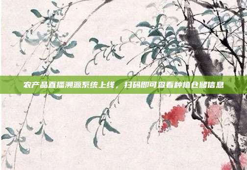 农产品直播溯源系统上线，扫码即可查看种植仓储信息