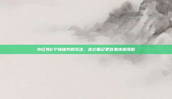 小红书6个情绪共鸣写法，走心笔记更容易快速涨粉