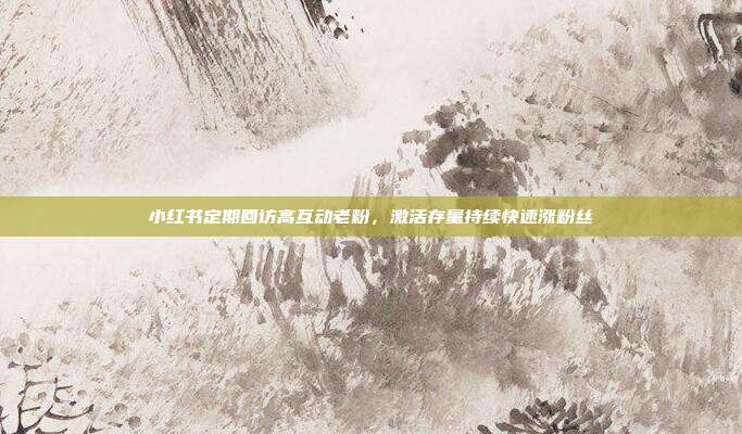 小红书定期回访高互动老粉，激活存量持续快速涨粉丝