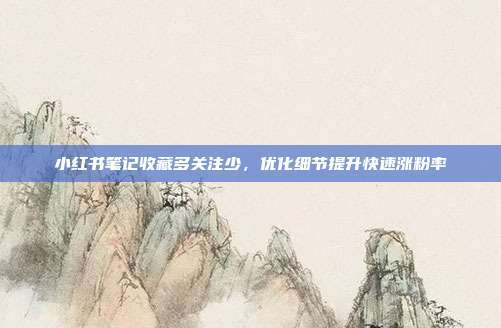小红书笔记收藏多关注少，优化细节提升快速涨粉率