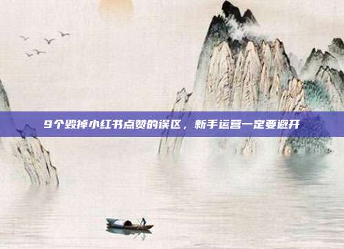9个毁掉小红书点赞的误区,新手运营一定要避开
