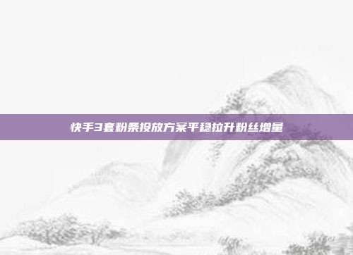 快手3套粉条投放方案平稳拉升粉丝增量
