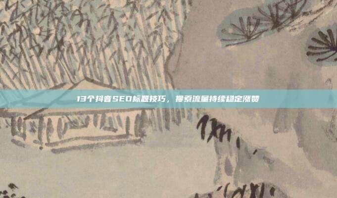 13个抖音SEO标题技巧，搜索流量持续稳定涨赞