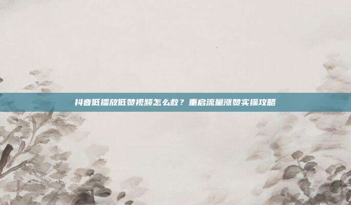 抖音低播放低赞视频怎么救?重启流量涨赞实操攻略