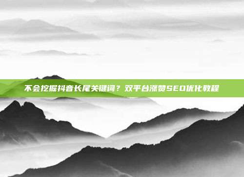 不会挖掘抖音长尾关键词？双平台涨赞SEO优化教程