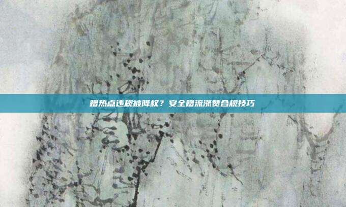 蹭热点违规被降权？安全蹭流涨赞合规技巧
