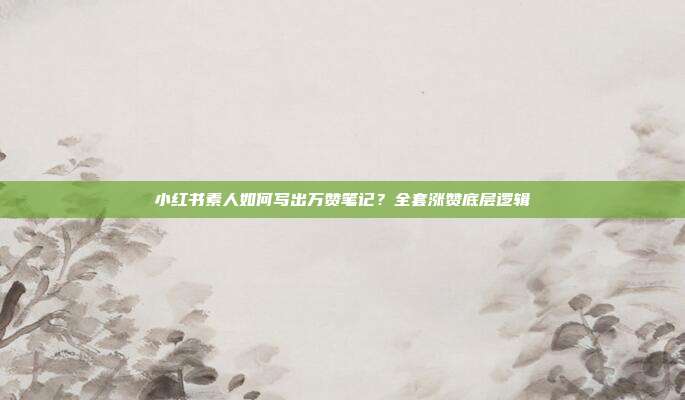 小红书素人如何写出万赞笔记?全套涨赞底层逻辑