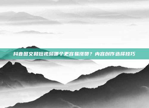 抖音图文和短视频哪个更容易涨赞？内容创作选择技巧